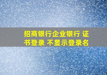 招商银行企业银行 证书登录 不显示登录名